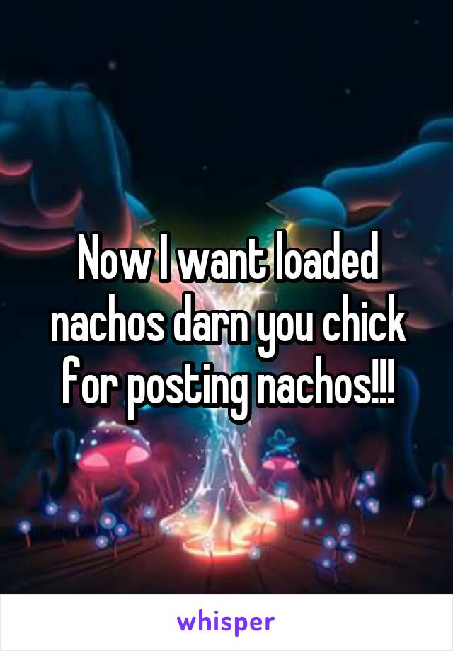 Now I want loaded nachos darn you chick for posting nachos!!!