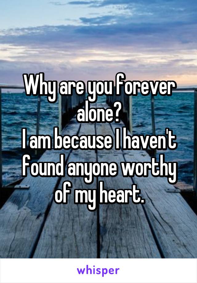 Why are you forever alone?
I am because I haven't found anyone worthy of my heart.