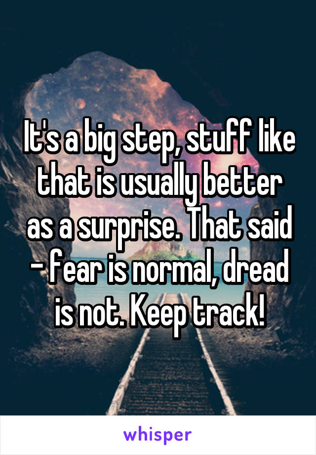 It's a big step, stuff like that is usually better as a surprise. That said - fear is normal, dread is not. Keep track!