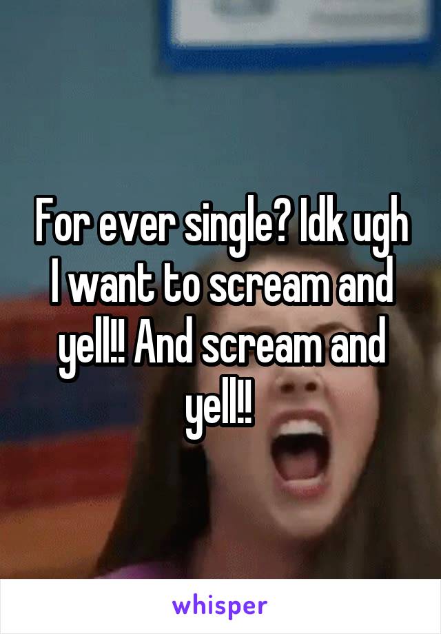 For ever single? Idk ugh I want to scream and yell!! And scream and yell!! 