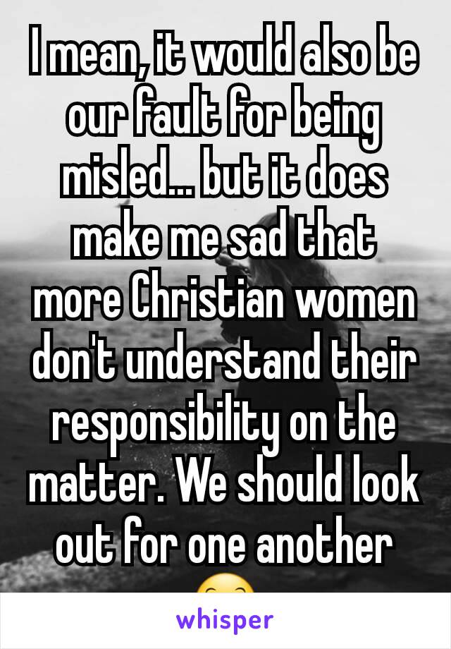 I mean, it would also be our fault for being misled... but it does make me sad that more Christian women don't understand their responsibility on the matter. We should look out for one another 😊