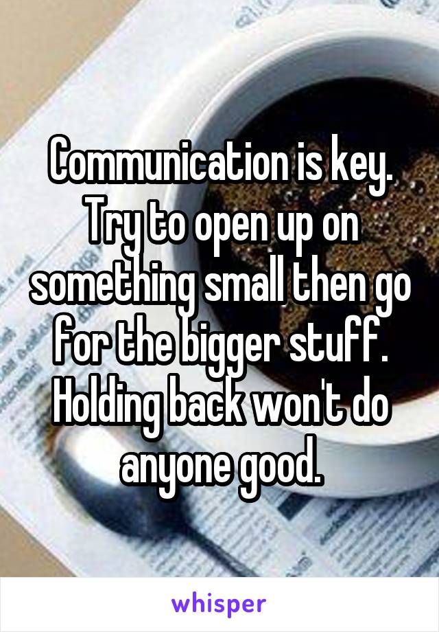 Communication is key. Try to open up on something small then go for the bigger stuff. Holding back won't do anyone good.