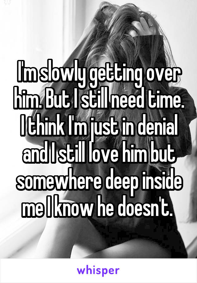 I'm slowly getting over him. But I still need time. I think I'm just in denial and I still love him but somewhere deep inside me I know he doesn't. 