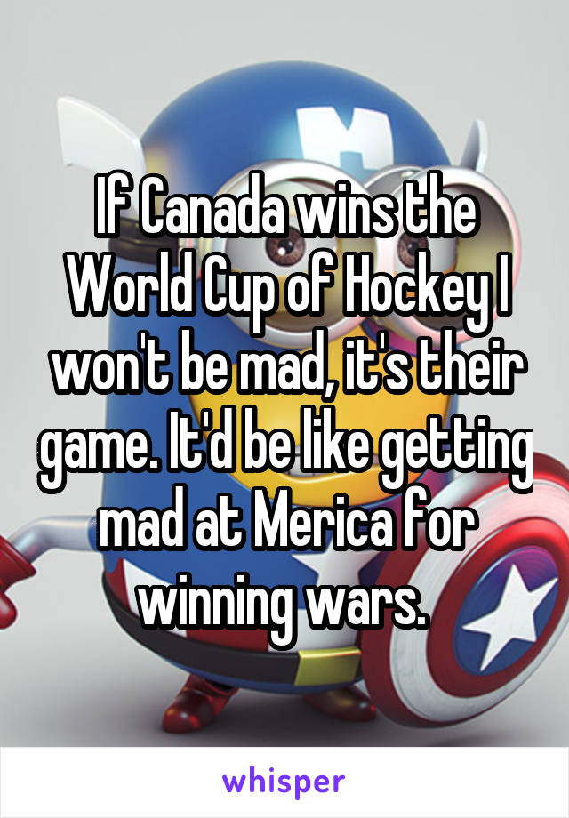 If Canada wins the World Cup of Hockey I won't be mad, it's their game. It'd be like getting mad at Merica for winning wars. 