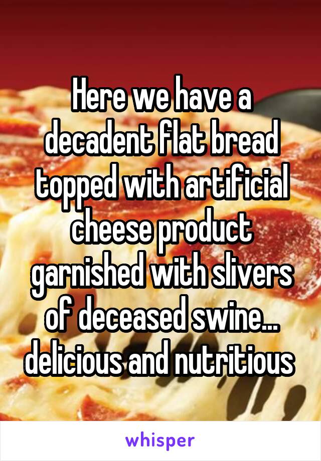 Here we have a decadent flat bread topped with artificial cheese product garnished with slivers of deceased swine... delicious and nutritious 