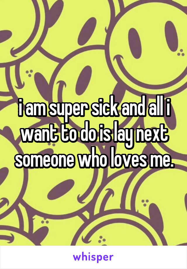 i am super sick and all i want to do is lay next someone who loves me.