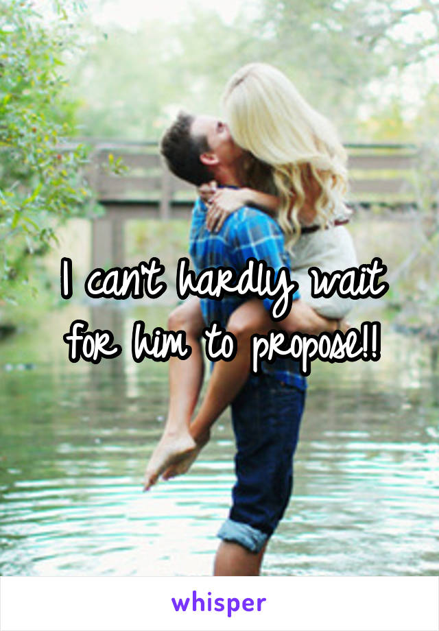 I can't hardly wait for him to propose!!