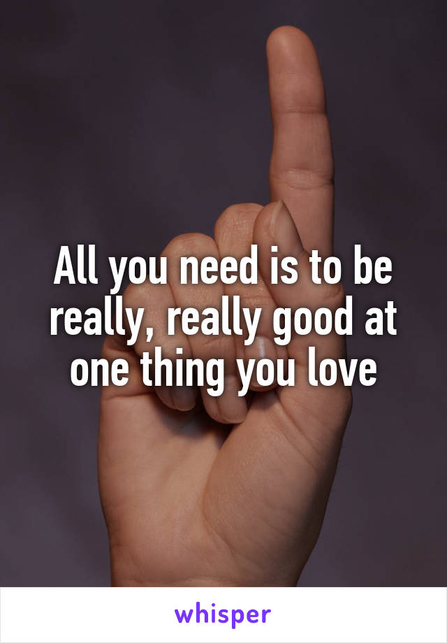 All you need is to be really, really good at one thing you love