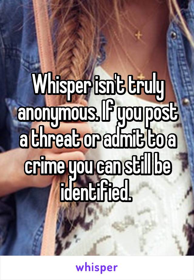 Whisper isn't truly anonymous. If you post a threat or admit to a crime you can still be identified. 