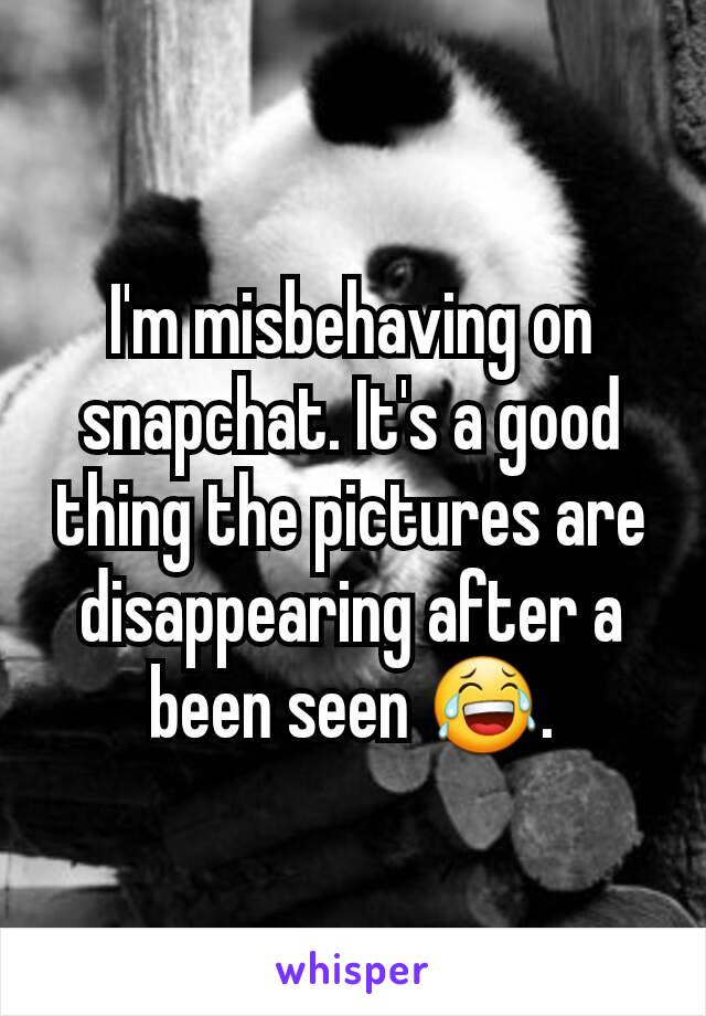 I'm misbehaving on snapchat. It's a good thing the pictures are disappearing after a been seen 😂.