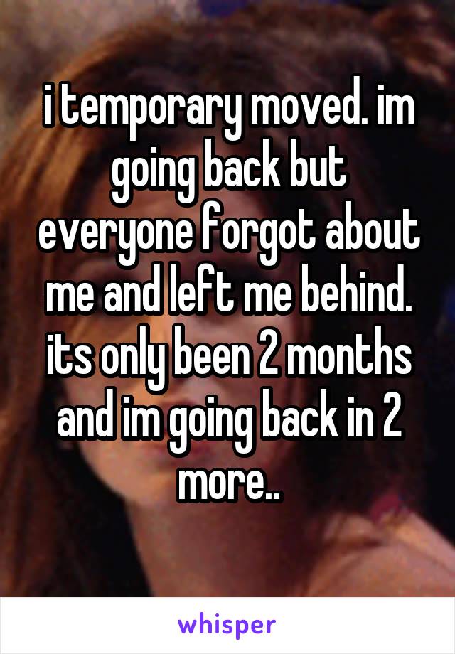 i temporary moved. im going back but everyone forgot about me and left me behind. its only been 2 months and im going back in 2 more..
