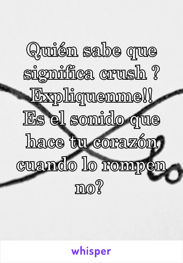 Quién sabe que significa crush ?
Expliquenme!!
Es el sonido que hace tu corazón cuando lo rompen no? 
