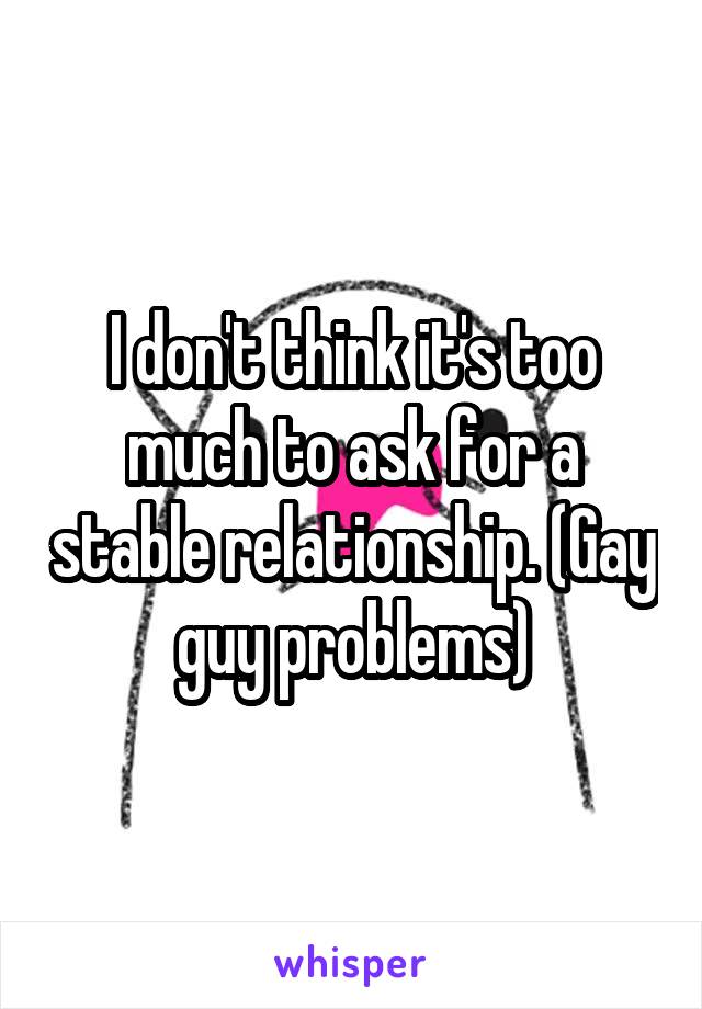 I don't think it's too much to ask for a stable relationship. (Gay guy problems)