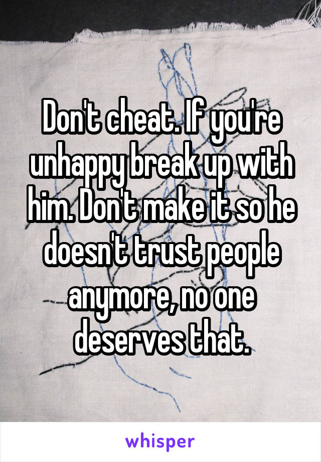 Don't cheat. If you're unhappy break up with him. Don't make it so he doesn't trust people anymore, no one deserves that.