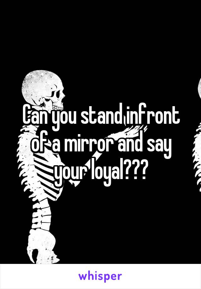 Can you stand infront of a mirror and say your loyal???