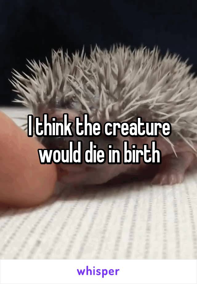 I think the creature would die in birth