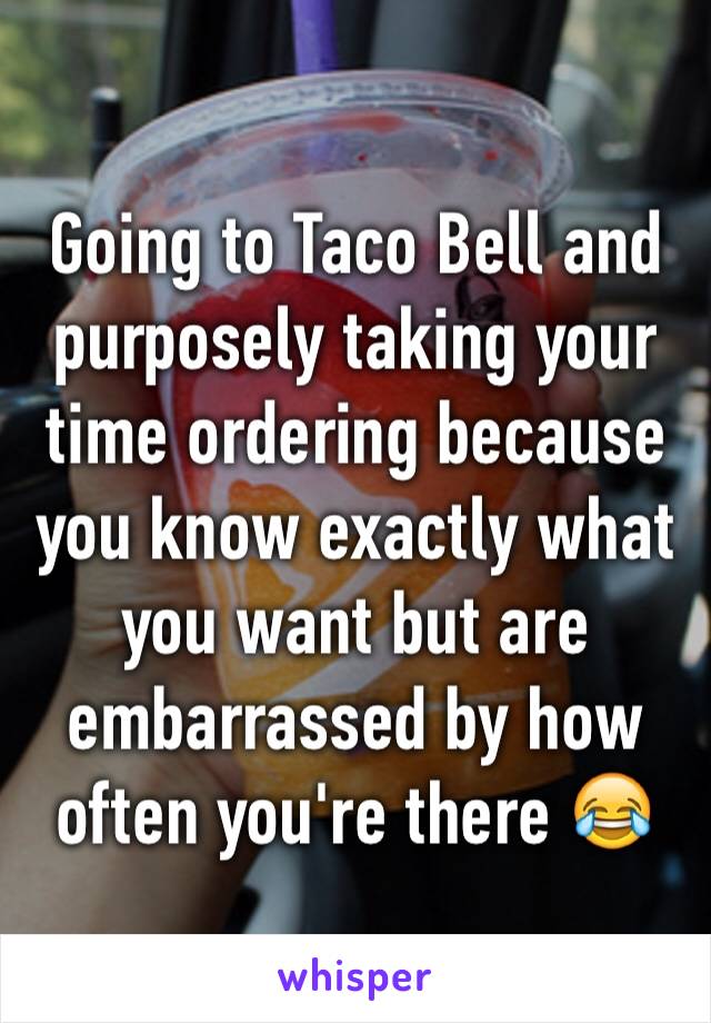 Going to Taco Bell and purposely taking your time ordering because you know exactly what you want but are embarrassed by how often you're there 😂