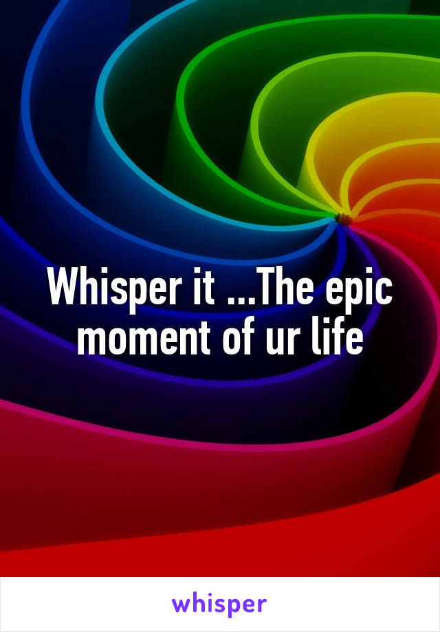 Whisper it ...The epic moment of ur life