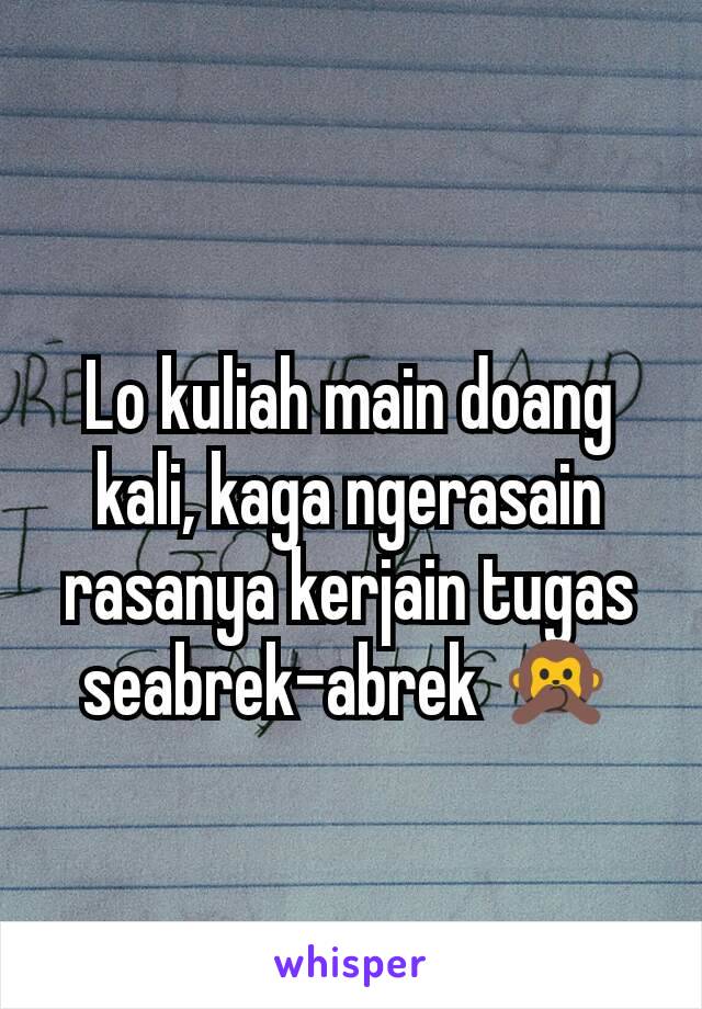 Lo kuliah main doang kali, kaga ngerasain rasanya kerjain tugas seabrek-abrek 🙊