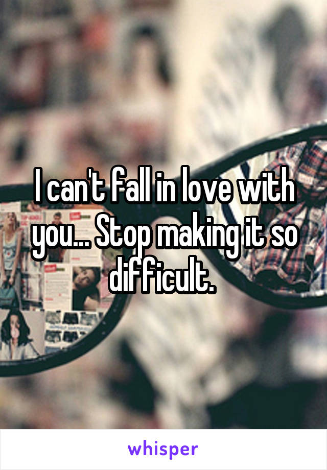 I can't fall in love with you... Stop making it so difficult. 