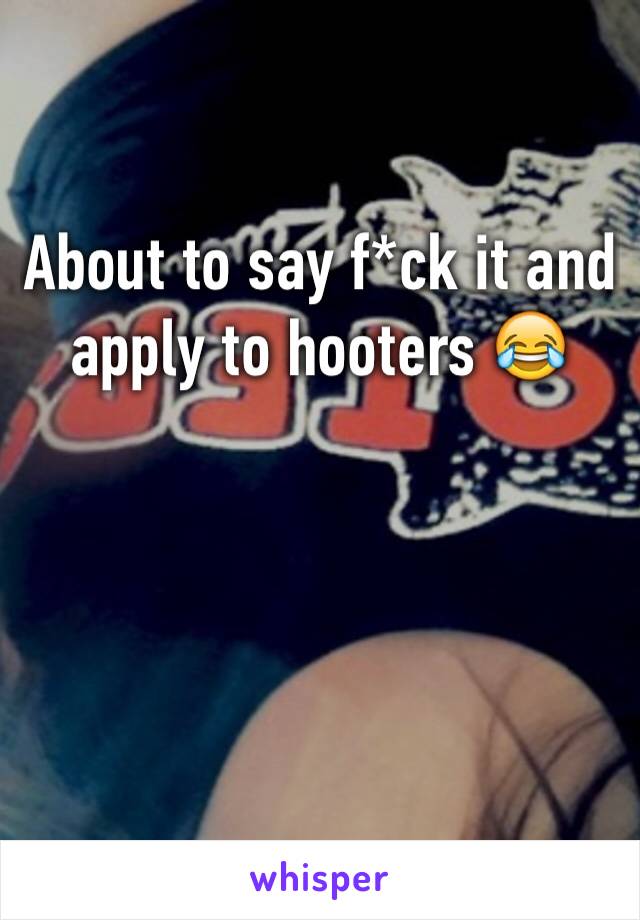 About to say f*ck it and apply to hooters 😂