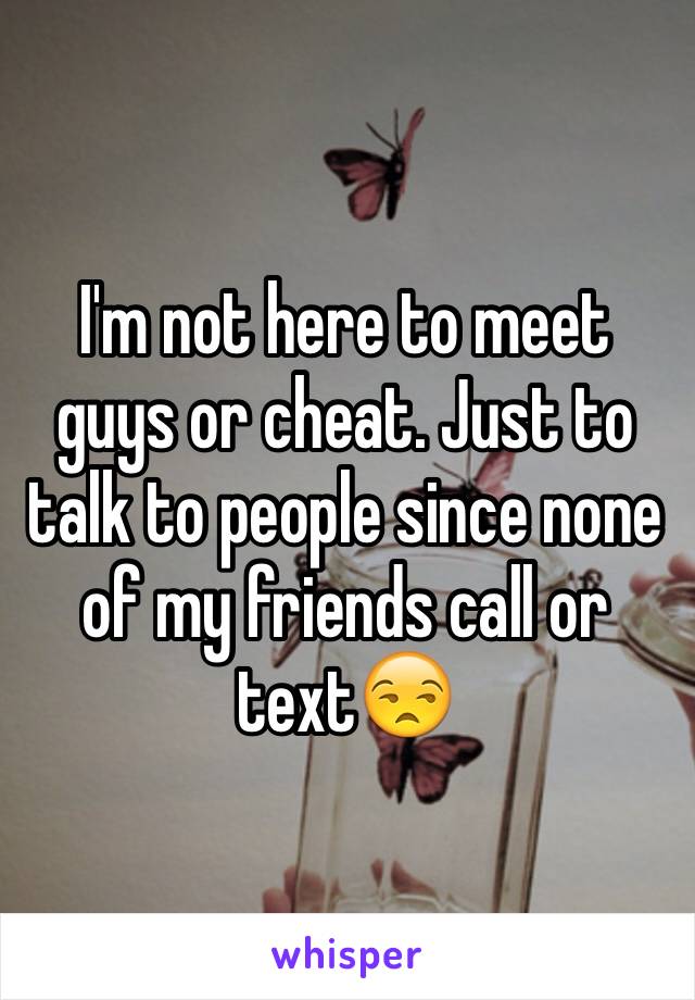 I'm not here to meet guys or cheat. Just to talk to people since none of my friends call or text😒