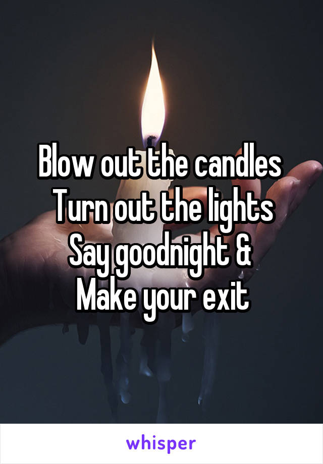 Blow out the candles 
Turn out the lights
Say goodnight & 
Make your exit