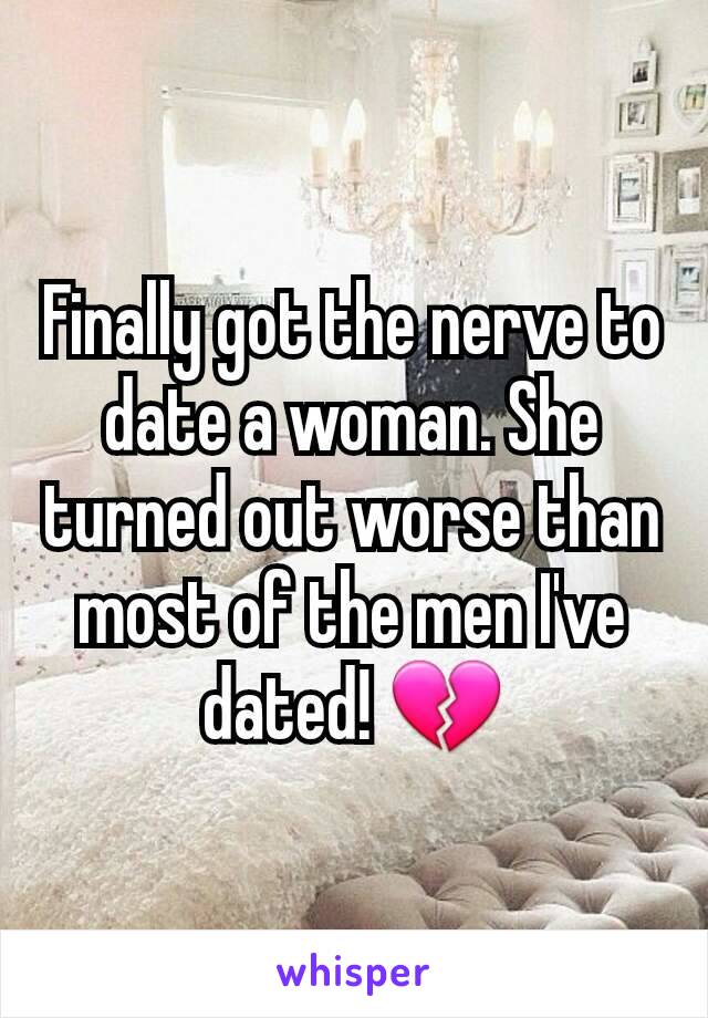 Finally got the nerve to date a woman. She turned out worse than most of the men I've dated! 💔