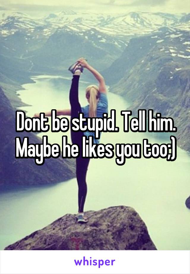 Dont be stupid. Tell him. Maybe he likes you too;)