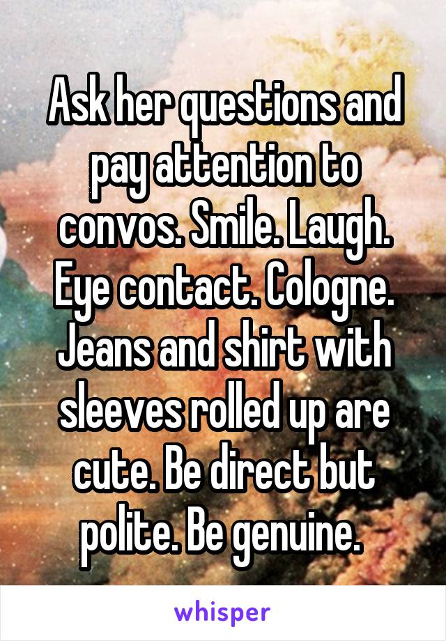 Ask her questions and pay attention to convos. Smile. Laugh. Eye contact. Cologne. Jeans and shirt with sleeves rolled up are cute. Be direct but polite. Be genuine. 