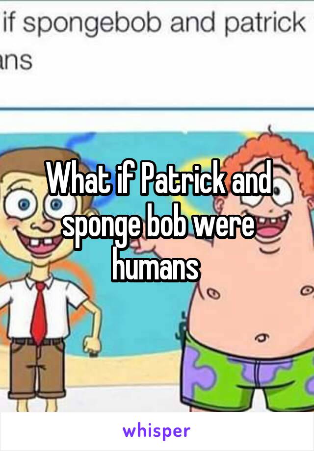 What if Patrick and sponge bob were humans 