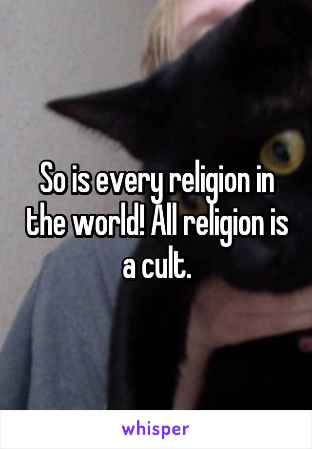 So is every religion in the world! All religion is a cult.