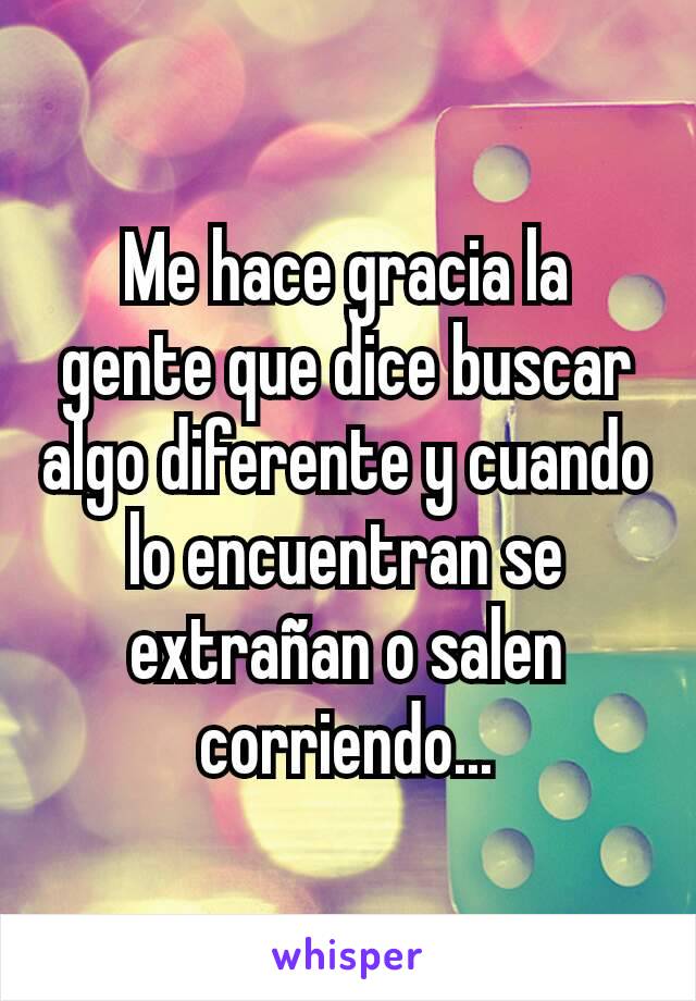 Me hace gracia la gente que dice buscar algo diferente y cuando lo encuentran se extrañan o salen corriendo...