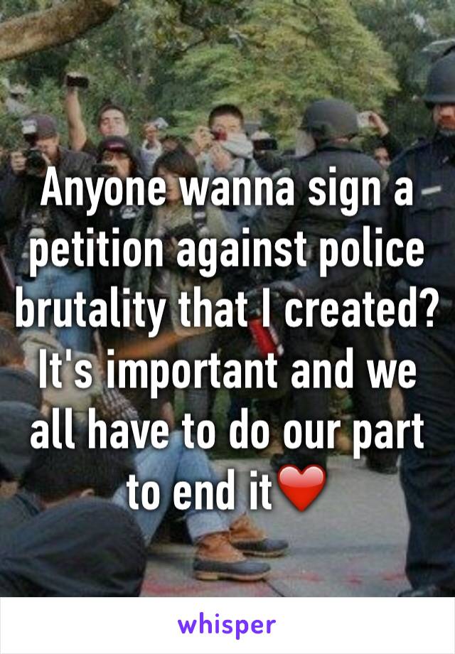 Anyone wanna sign a petition against police brutality that I created? It's important and we all have to do our part to end it❤️