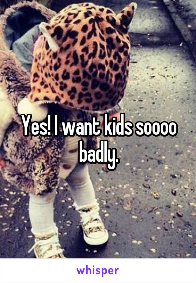 Yes! I want kids soooo badly.