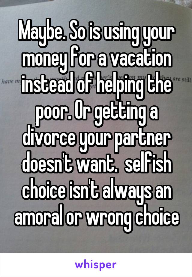 Maybe. So is using your money for a vacation instead of helping the poor. Or getting a divorce your partner doesn't want.  selfish choice isn't always an amoral or wrong choice 