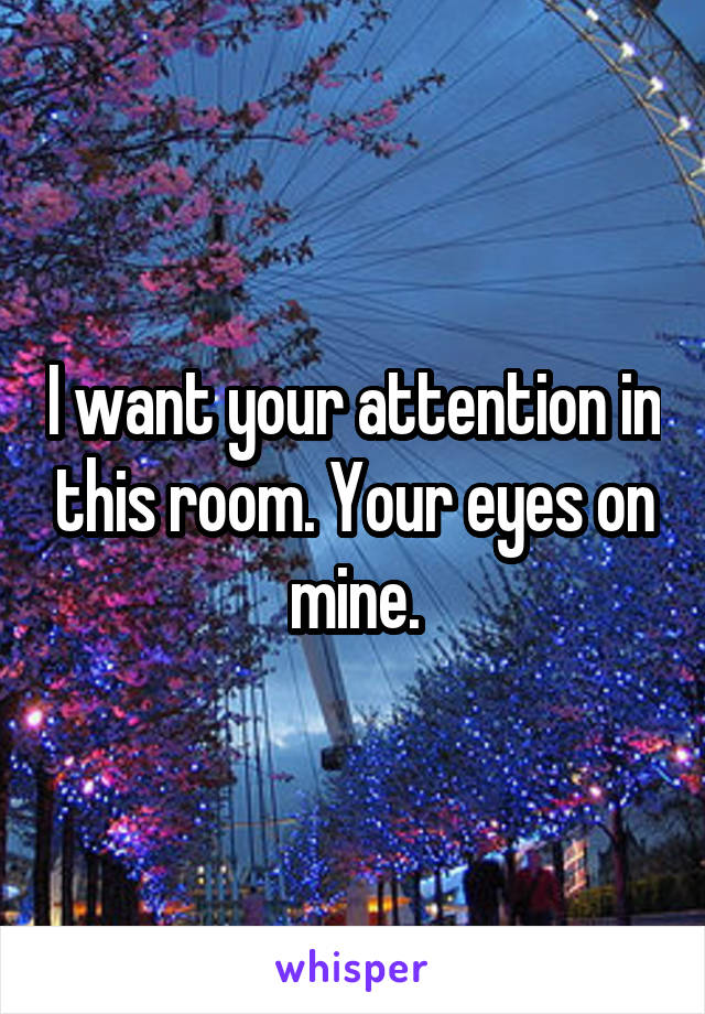 I want your attention in this room. Your eyes on mine.