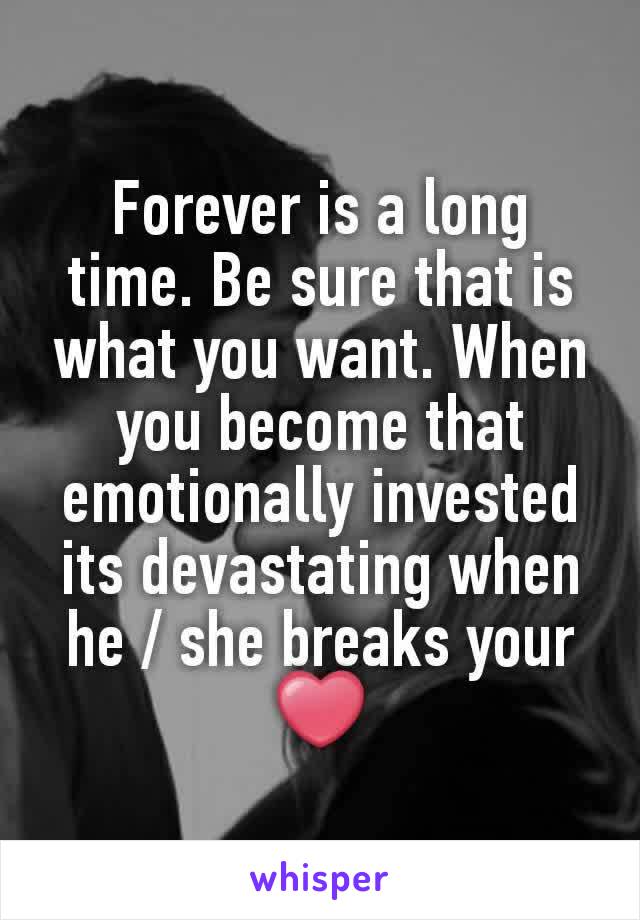 Forever is a long time. Be sure that is what you want. When you become that emotionally invested its devastating when he / she breaks your ❤