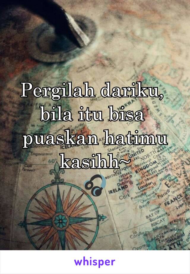 Pergilah dariku, 
bila itu bisa 
puaskan hatimu kasihh~
🎧