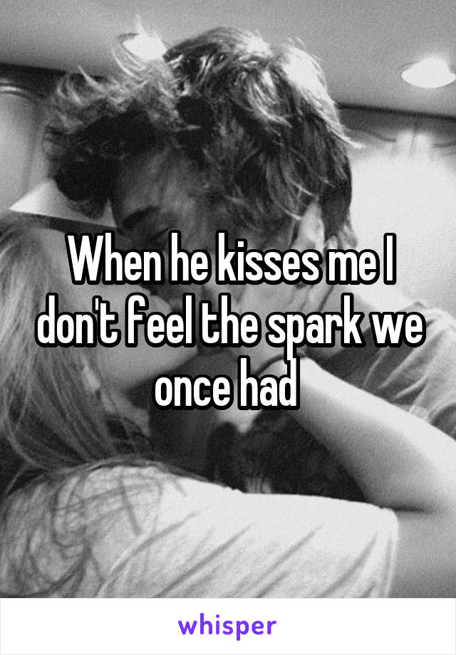 When he kisses me I don't feel the spark we once had 