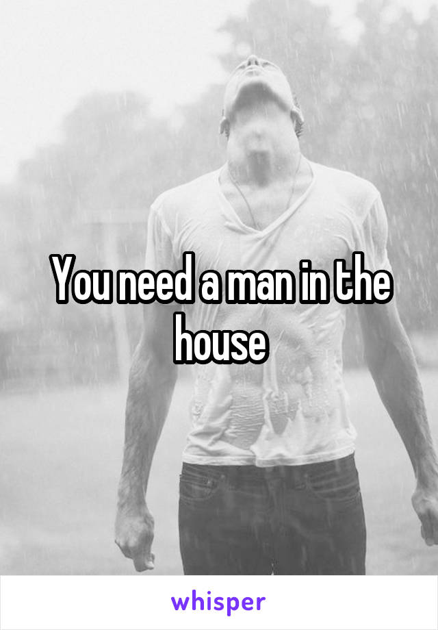 You need a man in the house