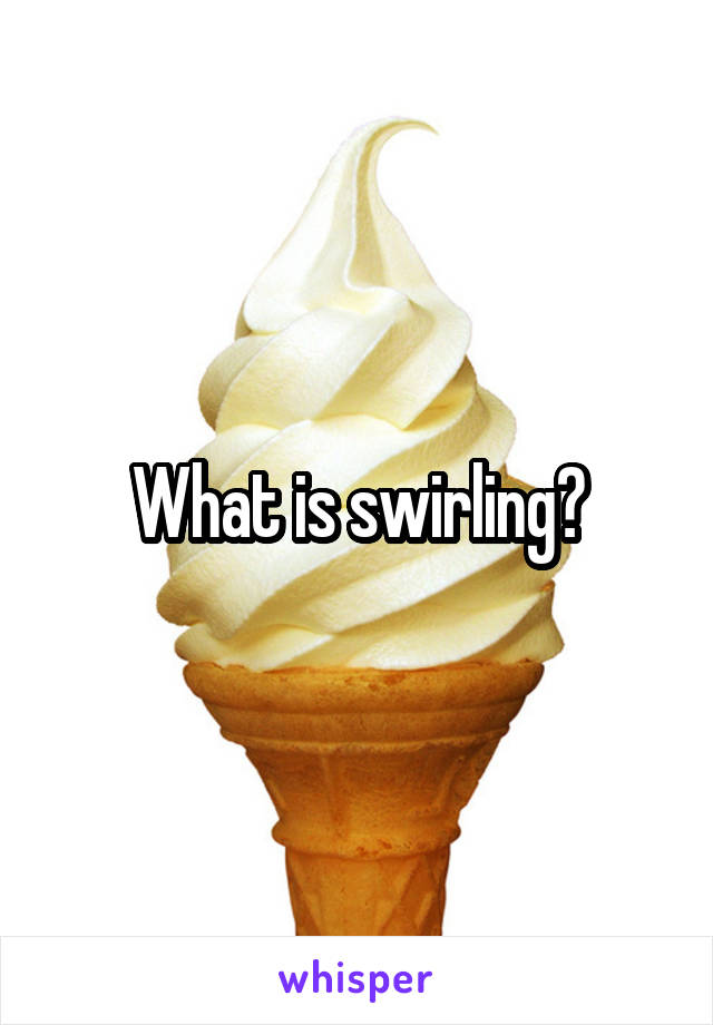 What is swirling?