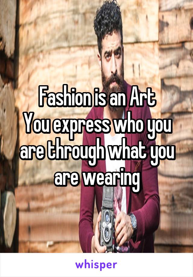 Fashion is an Art
You express who you are through what you are wearing