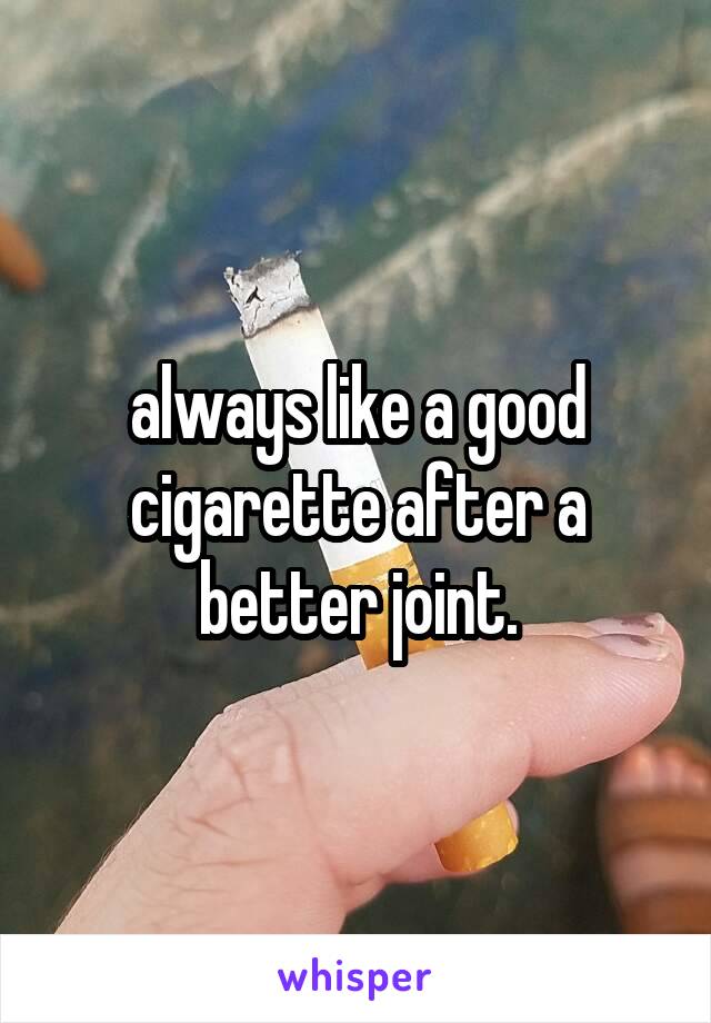 always like a good cigarette after a better joint.