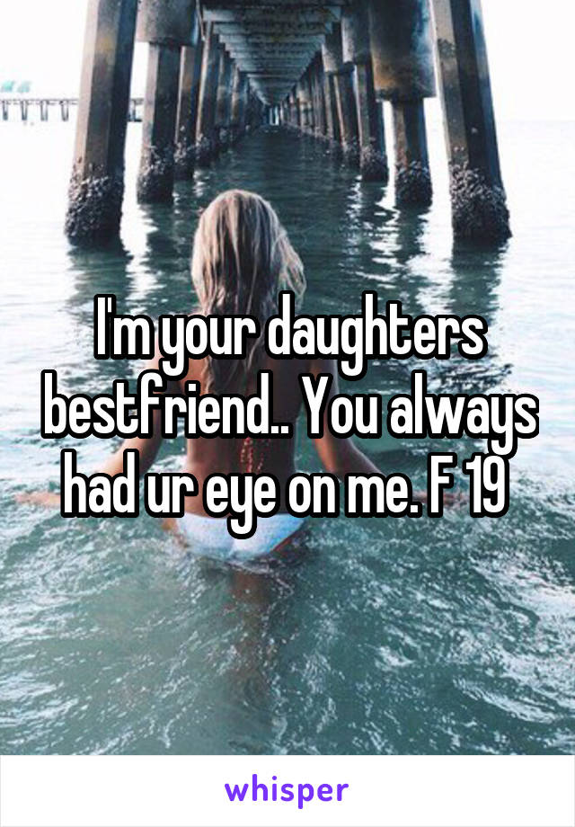 I'm your daughters bestfriend.. You always had ur eye on me. F 19 