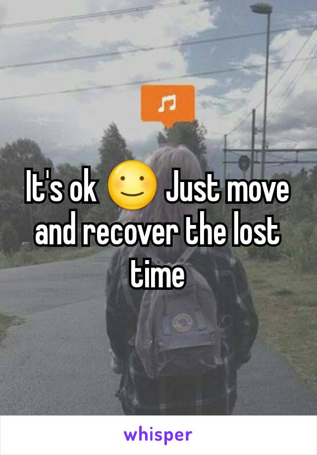 It's ok ☺ Just move  and recover the lost time