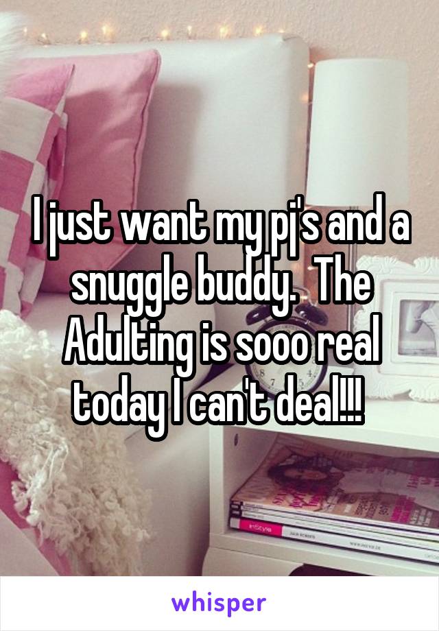 I just want my pj's and a snuggle buddy.  The Adulting is sooo real today I can't deal!!! 