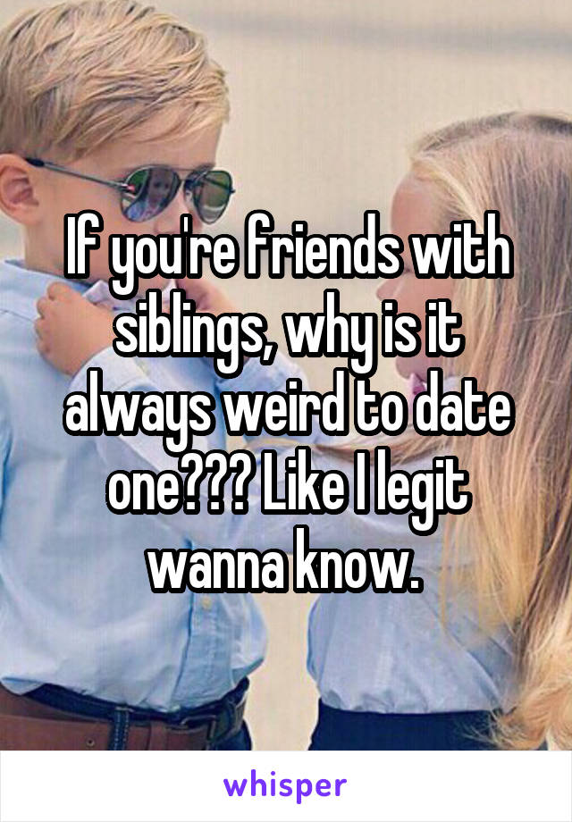 If you're friends with siblings, why is it always weird to date one??? Like I legit wanna know. 