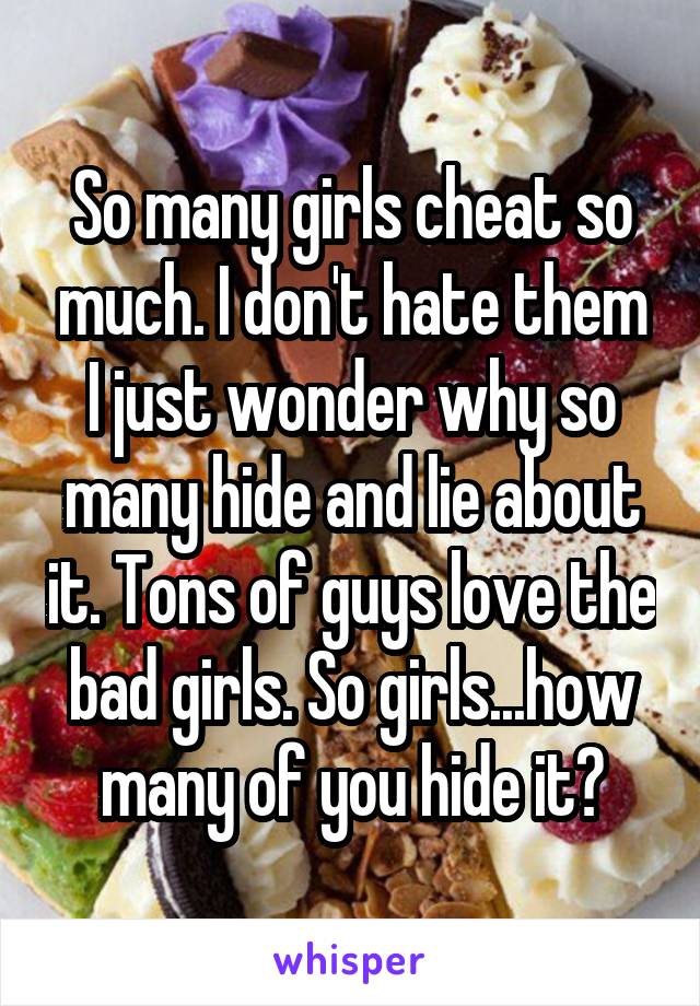 So many girls cheat so much. I don't hate them I just wonder why so many hide and lie about it. Tons of guys love the bad girls. So girls...how many of you hide it?