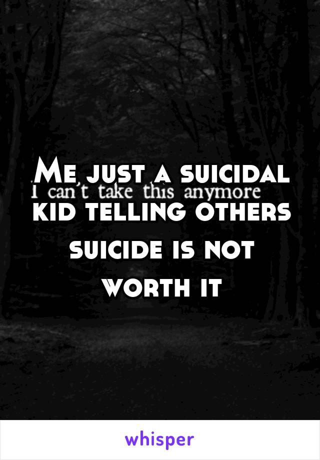 Me just a suicidal kid telling others suicide is not worth it